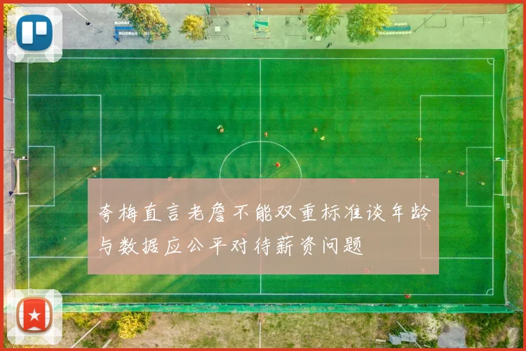 夸梅直言老詹不能双重标准谈年龄与数据应公平对待薪资问题