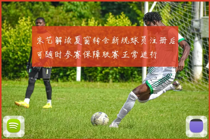 朱艺解读夏窗转会新规球员注册后可随时参赛保障联赛正常进行