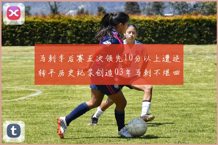 马刺季后赛五次领先10分以上遭逆转平历史纪录创造03年马刺不堪回首的尴尬