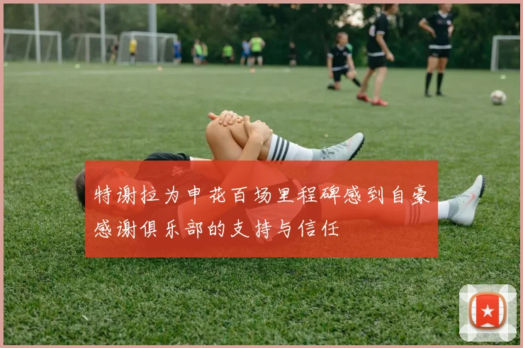 特谢拉为申花百场里程碑感到自豪感谢俱乐部的支持与信任