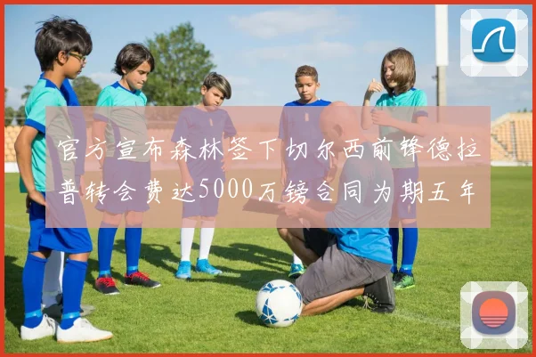 官方宣布森林签下切尔西前锋德拉普转会费达5000万镑合同为期五年