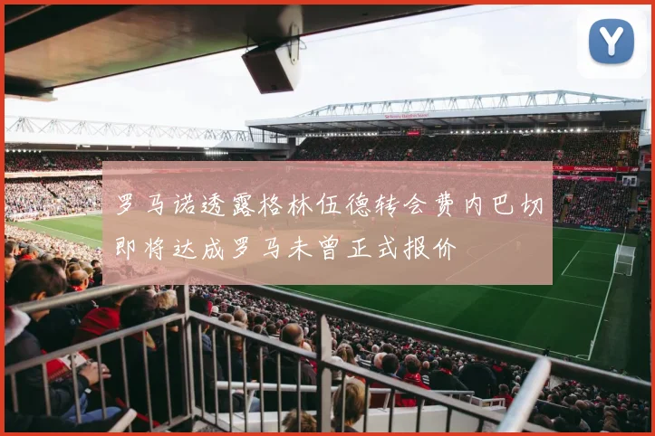 罗马诺透露格林伍德转会费内巴切即将达成罗马未曾正式报价