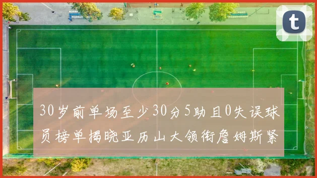 30岁前单场至少30分5助且0失误球员榜单揭晓亚历山大领衔詹姆斯紧随其后