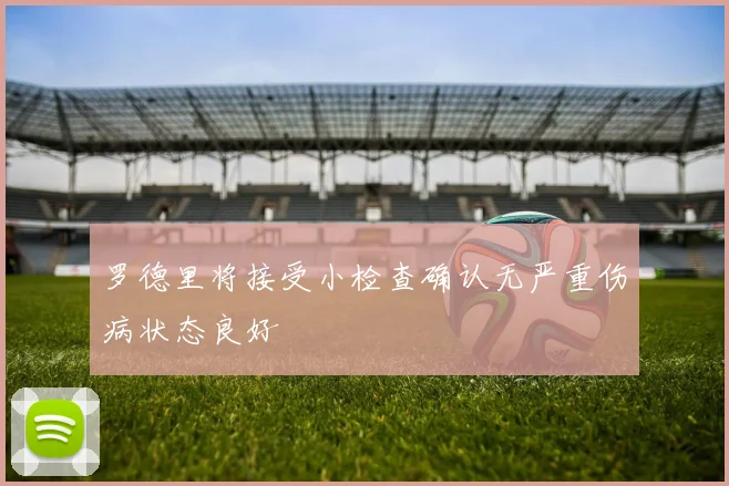 罗德里将接受小检查确认无严重伤病状态良好