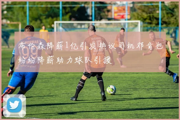 布伦森降薪1亿引发热议司机邓肯也纷纷降薪助力球队引援