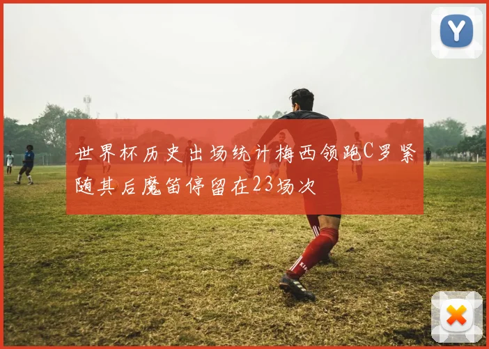 世界杯历史出场统计梅西领跑C罗紧随其后魔笛停留在23场次