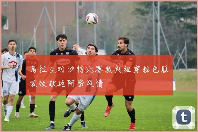乌拉圭对沙特比赛裁判组穿粉色服装致敬迈阿密风情