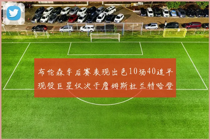 布伦森季后赛表现出色10场40追平现役巨星仅次于詹姆斯杜兰特哈登