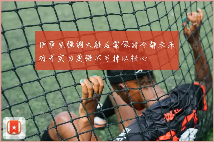 伊萨克强调大胜后需保持冷静未来对手实力更强不可掉以轻心