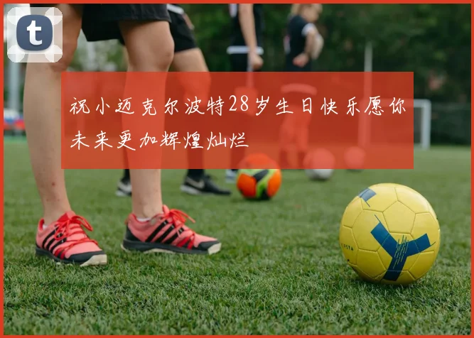 祝小迈克尔波特28岁生日快乐愿你未来更加辉煌灿烂