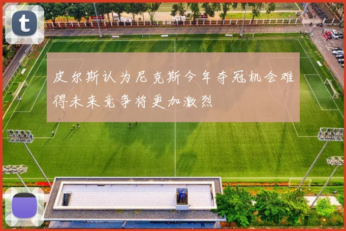 皮尔斯认为尼克斯今年夺冠机会难得未来竞争将更加激烈