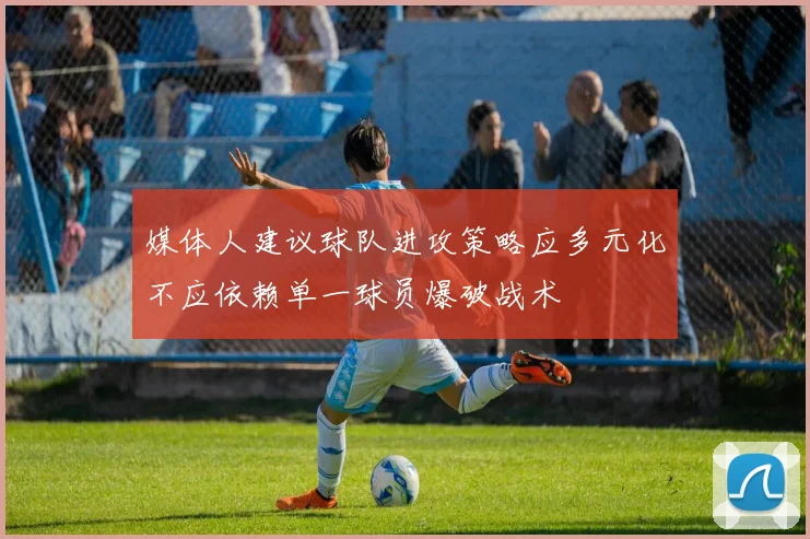 媒体人建议球队进攻策略应多元化不应依赖单一球员爆破战术