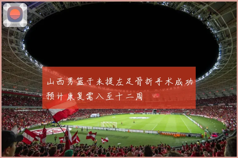 山西男篮于米提左足骨折手术成功预计康复需八至十二周