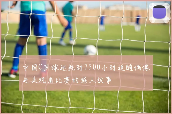 中国C罗球迷耗时7500小时追随偶像赴美观看比赛的感人故事