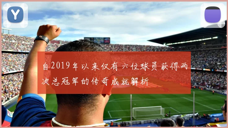 自2019年以来仅有六位球员获得两次总冠军的传奇成就解析