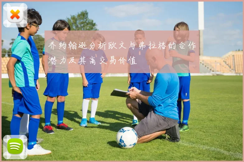 乔约翰逊分析欧文与弗拉格的合作潜力及其高交易价值