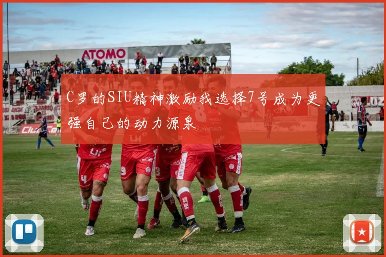 C罗的SIU精神激励我选择7号成为更强自己的动力源泉