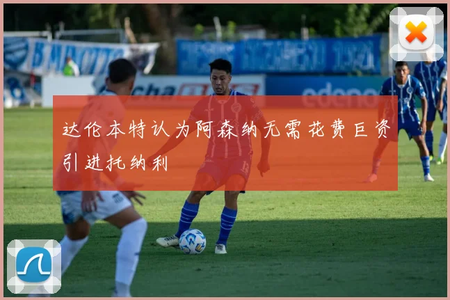 达伦本特认为阿森纳无需花费巨资引进托纳利