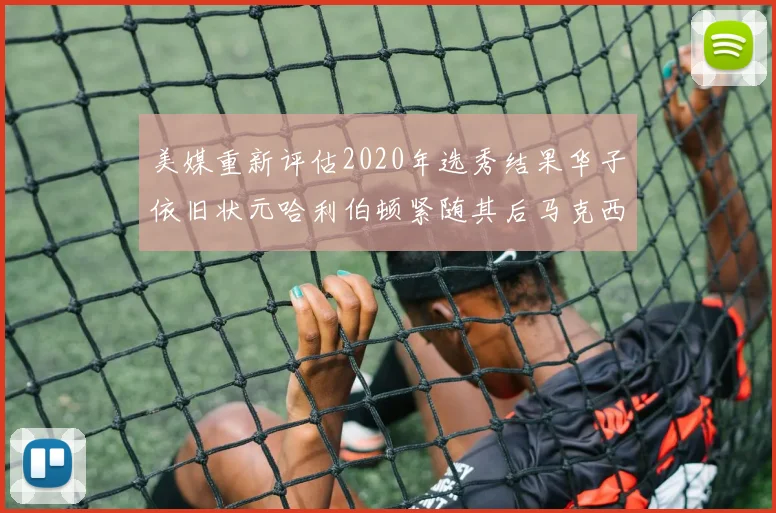 美媒重新评估2020年选秀结果华子依旧状元哈利伯顿紧随其后马克西位列探花