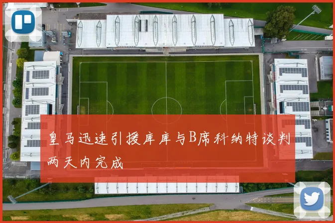 皇马迅速引援库库与B席科纳特谈判两天内完成