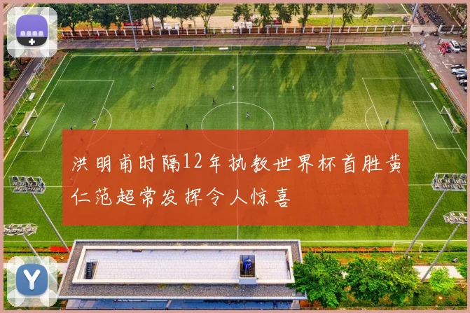 洪明甫时隔12年执教世界杯首胜黄仁范超常发挥令人惊喜