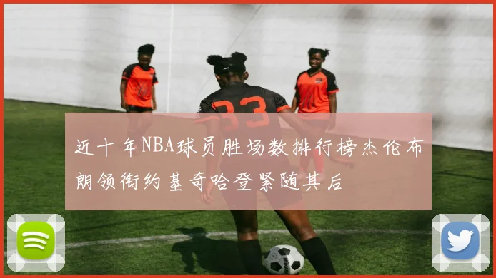 近十年NBA球员胜场数排行榜杰伦布朗领衔约基奇哈登紧随其后