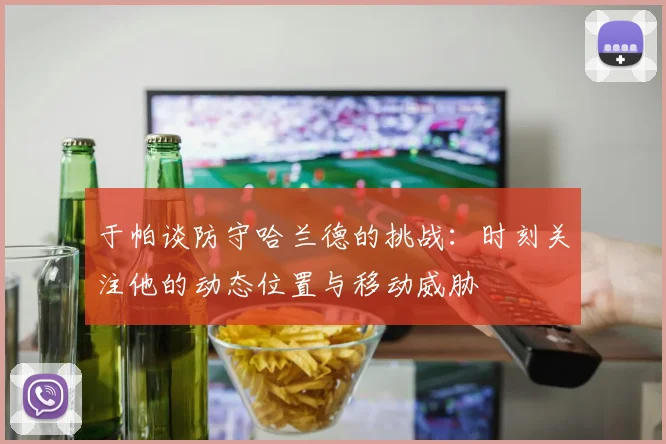 于帕谈防守哈兰德的挑战：时刻关注他的动态位置与移动威胁