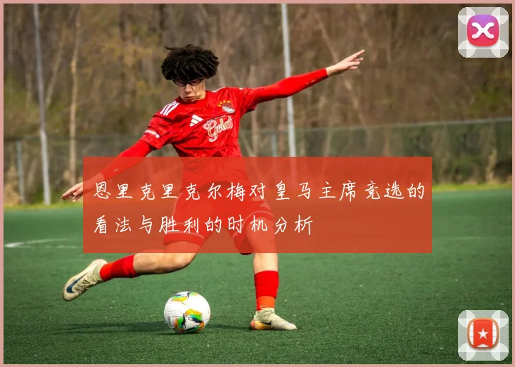 恩里克里克尔梅对皇马主席竞选的看法与胜利的时机分析